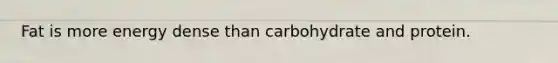 Fat is more energy dense than carbohydrate and protein.