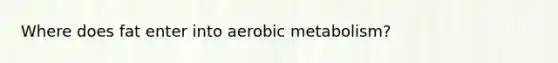 Where does fat enter into aerobic metabolism?