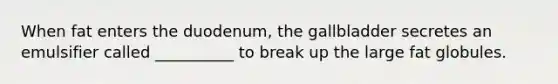 When fat enters the duodenum, the gallbladder secretes an emulsifier called __________ to break up the large fat globules.