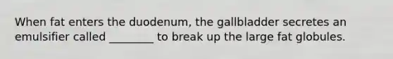 When fat enters the duodenum, the gallbladder secretes an emulsifier called ________ to break up the large fat globules.