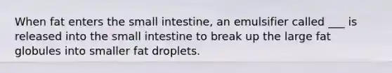 When fat enters the small intestine, an emulsifier called ___ is released into the small intestine to break up the large fat globules into smaller fat droplets.