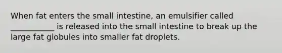 When fat enters the small intestine, an emulsifier called ___________ is released into the small intestine to break up the large fat globules into smaller fat droplets.