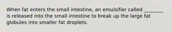 When fat enters the small intestine, an emulsifier called ________ is released into the small intestine to break up the large fat globules into smaller fat droplets.