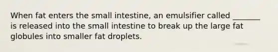 When fat enters the small intestine, an emulsifier called _______ is released into the small intestine to break up the large fat globules into smaller fat droplets.