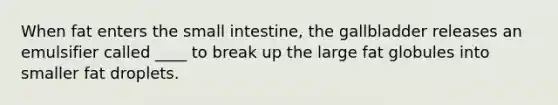 When fat enters the small intestine, the gallbladder releases an emulsifier called ____ to break up the large fat globules into smaller fat droplets.