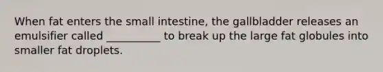 When fat enters the small intestine, the gallbladder releases an emulsifier called __________ to break up the large fat globules into smaller fat droplets.