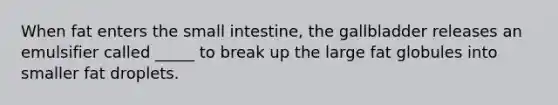 When fat enters the small intestine, the gallbladder releases an emulsifier called _____ to break up the large fat globules into smaller fat droplets.