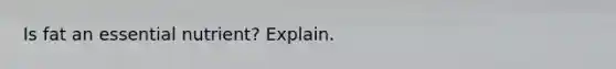 Is fat an essential nutrient? Explain.
