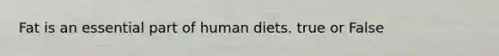 Fat is an essential part of human diets. true or False