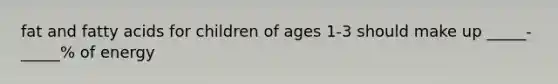 fat and fatty acids for children of ages 1-3 should make up _____-_____% of energy