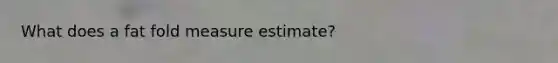 What does a fat fold measure estimate?