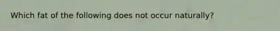 Which fat of the following does not occur naturally?