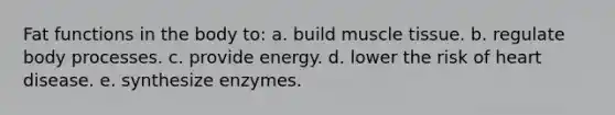 Fat functions in the body to: a. build <a href='https://www.questionai.com/knowledge/kMDq0yZc0j-muscle-tissue' class='anchor-knowledge'>muscle tissue</a>. b. regulate body processes. c. provide energy. d. lower the risk of heart disease. e. synthesize enzymes.