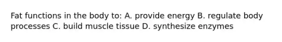 Fat functions in the body to: A. provide energy B. regulate body processes C. build muscle tissue D. synthesize enzymes