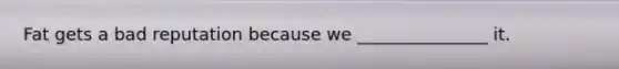 Fat gets a bad reputation because we _______________ it.