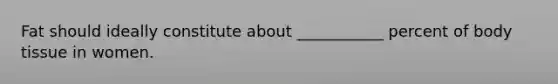 Fat should ideally constitute about ___________ percent of body tissue in women.