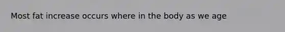 Most fat increase occurs where in the body as we age