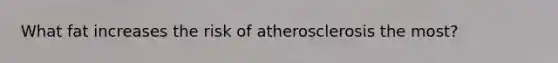 What fat increases the risk of atherosclerosis the most?