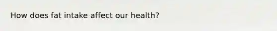 How does fat intake affect our health?