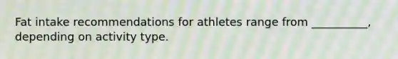 Fat intake recommendations for athletes range from __________, depending on activity type.