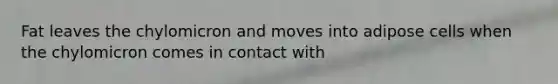 Fat leaves the chylomicron and moves into adipose cells when the chylomicron comes in contact with