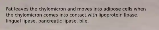 Fat leaves the chylomicron and moves into adipose cells when the chylomicron comes into contact with lipoprotein lipase. lingual lipase. pancreatic lipase. bile.