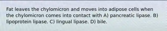 Fat leaves the chylomicron and moves into adipose cells when the chylomicron comes into contact with A) pancreatic lipase. B) lipoprotein lipase. C) lingual lipase. D) bile.