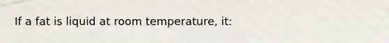 If a fat is liquid at room temperature, it: