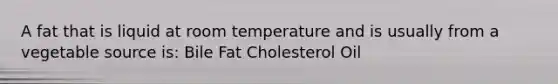 A fat that is liquid at room temperature and is usually from a vegetable source is: Bile Fat Cholesterol Oil