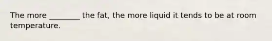 The more ________ the fat, the more liquid it tends to be at room temperature.