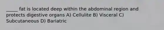 _____ fat is located deep within the abdominal region and protects digestive organs A) Cellulite B) Visceral C) Subcutaneous D) Bariatric