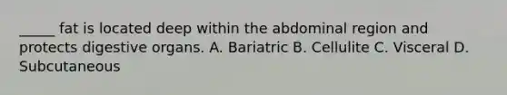 _____ fat is located deep within the abdominal region and protects digestive organs. A. Bariatric B. Cellulite C. Visceral D. Subcutaneous