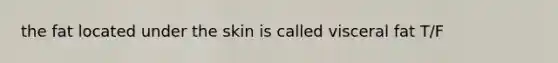 the fat located under the skin is called visceral fat T/F