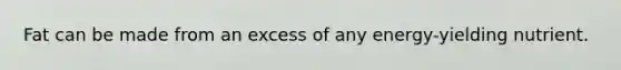 Fat can be made from an excess of any energy-yielding nutrient.​