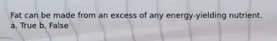 Fat can be made from an excess of any energy-yielding nutrient.​ a. True b. False