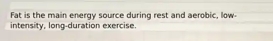 Fat is the main energy source during rest and aerobic, low-intensity, long-duration exercise.