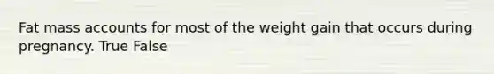 Fat mass accounts for most of the weight gain that occurs during pregnancy. True False