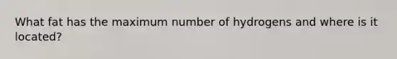 What fat has the maximum number of hydrogens and where is it located?