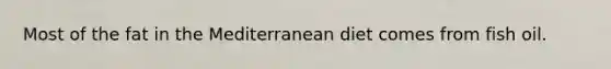 Most of the fat in the Mediterranean diet comes from fish oil.