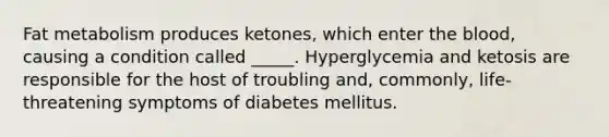 Fat metabolism produces ketones, which enter <a href='https://www.questionai.com/knowledge/k7oXMfj7lk-the-blood' class='anchor-knowledge'>the blood</a>, causing a condition called _____. Hyperglycemia and ketosis are responsible for the host of troubling and, commonly, life-threatening symptoms of diabetes mellitus.