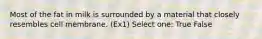 Most of the fat in milk is surrounded by a material that closely resembles cell membrane. (Ex1) Select one: True False