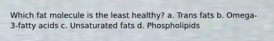 Which fat molecule is the least healthy? a. Trans fats b. Omega-3-fatty acids c. Unsaturated fats d. Phospholipids