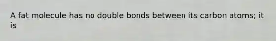 A fat molecule has no double bonds between its carbon atoms; it is