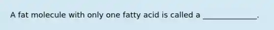 A fat molecule with only one fatty acid is called a ______________.