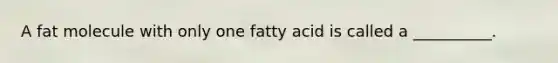 A fat molecule with only one fatty acid is called a __________.