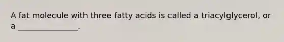 A fat molecule with three fatty acids is called a triacylglycerol, or a _______________.