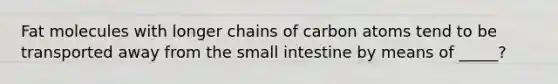 Fat molecules with longer chains of carbon atoms tend to be transported away from the small intestine by means of _____?