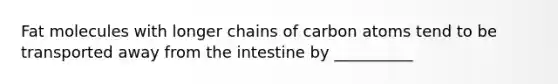 Fat molecules with longer chains of carbon atoms tend to be transported away from the intestine by __________