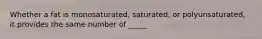 Whether a fat is monosaturated, saturated, or polyunsaturated, it provides the same number of _____