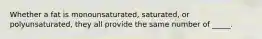Whether a fat is monounsaturated, saturated, or polyunsaturated, they all provide the same number of _____.